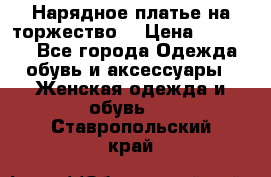 Нарядное платье на торжество. › Цена ­ 10 000 - Все города Одежда, обувь и аксессуары » Женская одежда и обувь   . Ставропольский край